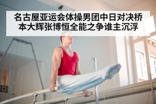 名古屋亚运会体操男团中日对决桥本大辉张博恒全能之争谁主沉浮