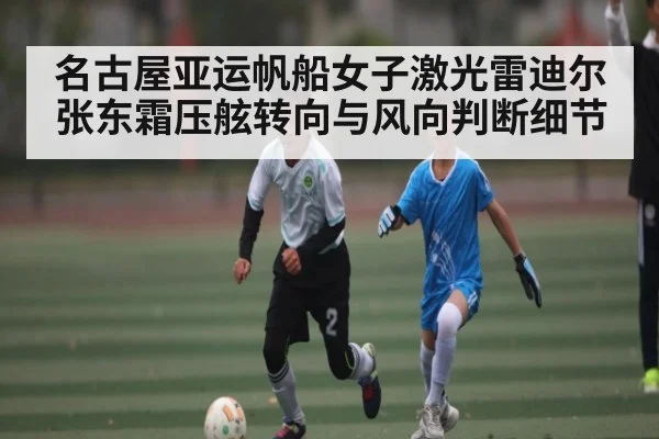 名古屋亚运帆船女子激光雷迪尔张东霜压舷转向与风向判断细节