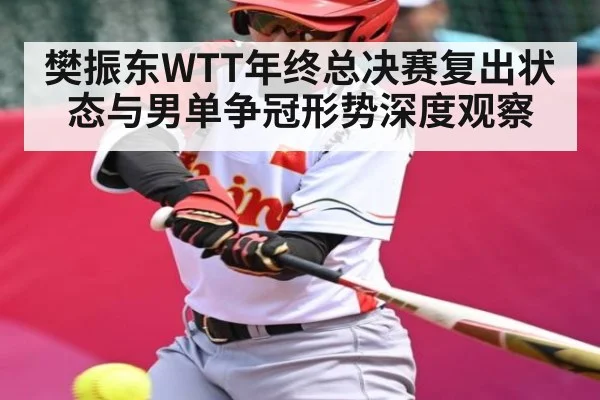 樊振东WTT年终总决赛复出状态与男单争冠形势深度观察